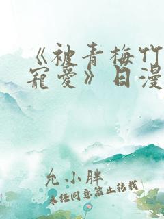 《被青梅竹马的宠爱》日漫免费阅读