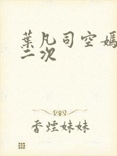 叶凡司空嫣然等二次