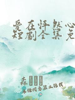 爱在怦然心动时短剧全集免费观看下载