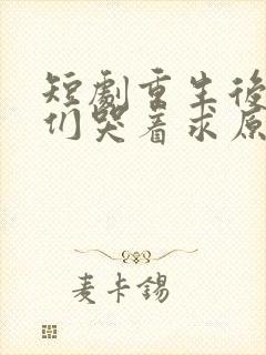 短剧重生后哥哥们哭着求原谅