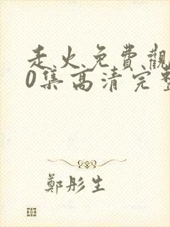 走火免费观看40集高清完整版