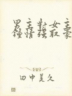 男主对女主一见钟情强取豪夺高干文