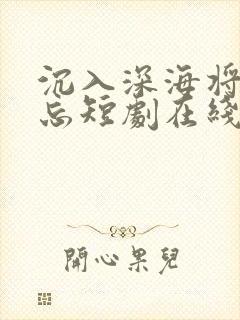 沉入深海将你遗忘短剧在线观看