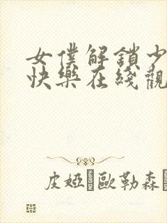 女仆解锁少爷的快乐在线观看