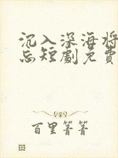 沉入深海将你遗忘短剧免费观看