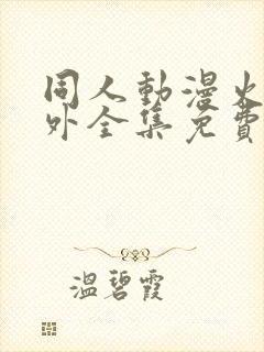 同人动漫火影番外全集免费观看