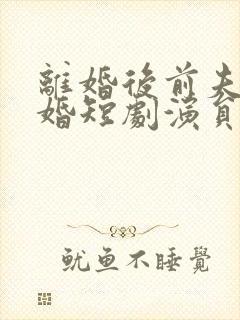 离婚后前夫求复婚短剧演员表