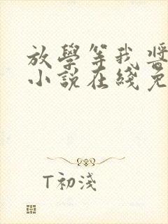 放学等我酱子贝小说在线免费阅读完整版