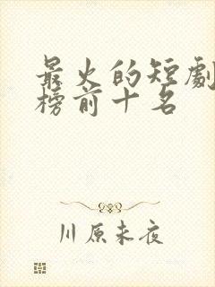 最火的短剧排行榜前十名