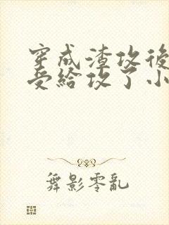 穿成渣攻后我被受给攻了小说免费阅读