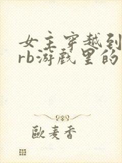 女主穿越到优质rb游戏里的小说