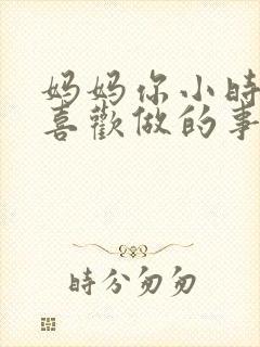 妈妈你小时候最喜欢做的事情是什么