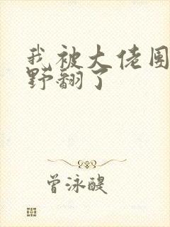 我被大佬团宠后野翻了