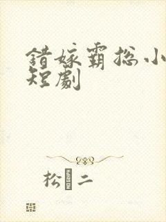 错嫁霸总小甜妻短剧