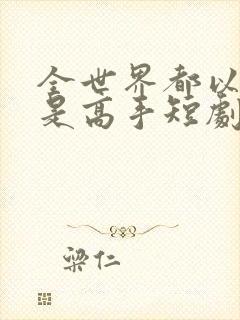 全世界都以为我是高手短剧免费播放