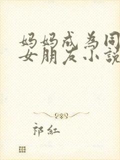 妈妈成为同学的女朋友小说免费阅读