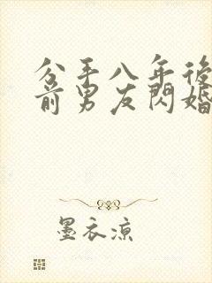 分手八年后我和前男友闪婚了完整版短剧