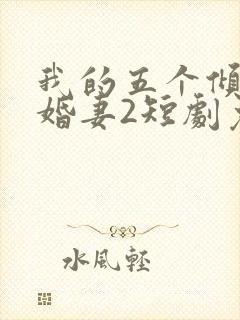 我的五个倾城未婚妻2短剧免费观看
