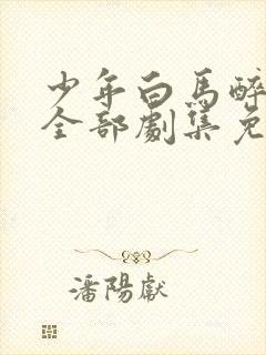 少年白马醉春风全部剧集免费观看高清