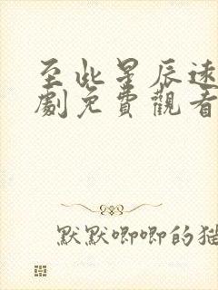 至此星辰远电视剧免费观看完整版