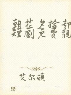 朝花夕拾却已迟短剧免费观看全集高清版