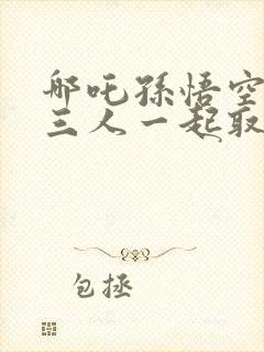 哪吒孙悟空杨戬三人一起取经