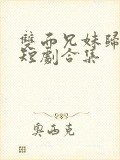 双面兄妹归乡路短剧合集