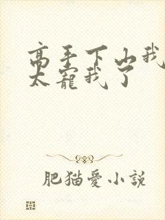 高手下山我师姐太宠我了