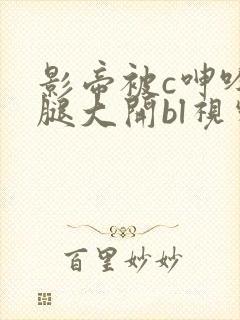 影帝被c呻吟双腿大开bl视频