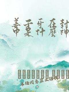 姜子牙在封神榜中是什么神