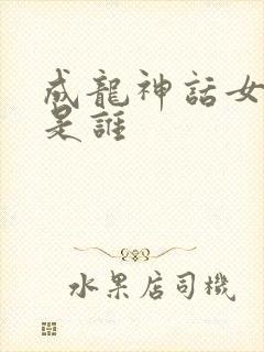 成龙神话女主角是谁
