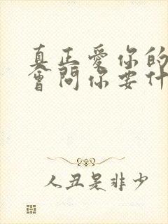 真正爱你的人不会问你要什么,而是