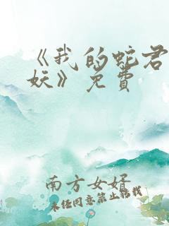 《我的蛇君软又妖》免费