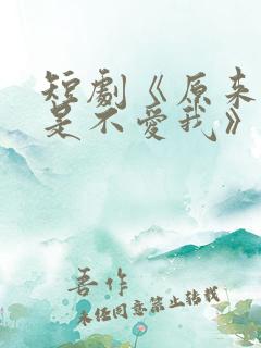 短剧《原来你只是不爱我》在线观看