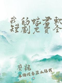 我的蛇君软又妖短剧免费全集