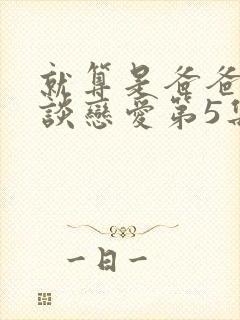 就算是爸爸也想谈恋爱第5集