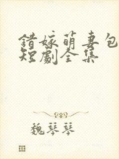 错嫁萌妻包甜的短剧全集