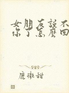 女朋友说不想理你了怎么回复