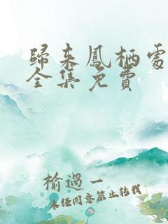 归来凤栖处短剧全集免费