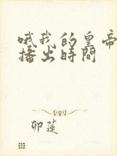 哦我的皇帝陛下播出时间