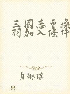 三国志曹操传关羽加入条件是什么?