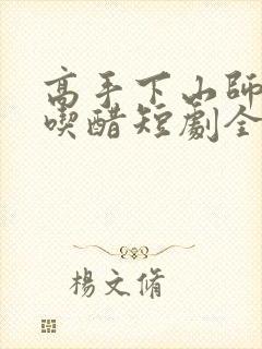 高手下山师姐别吃醋短剧全集免费观看