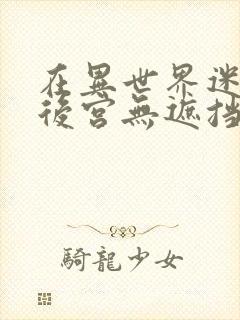 在异世界迷宫开后宫无遮挡