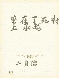 弯在了死对头身上 承越