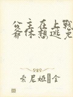 公主在上战神王爷休想逃免费阅读