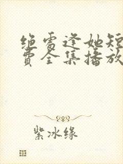 绝处逢她短剧免费全集播放