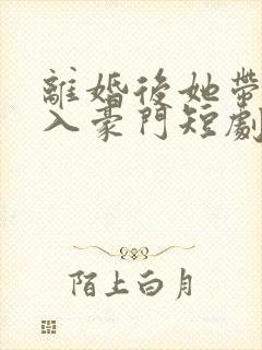离婚后她带崽嫁入豪门短剧免费全集