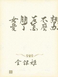 女朋友不想谈恋爱了怎么办