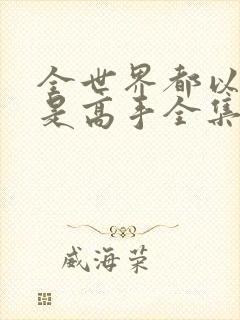 全世界都以为我是高手全集免费观看