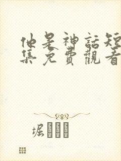 他是神话短剧全集免费观看